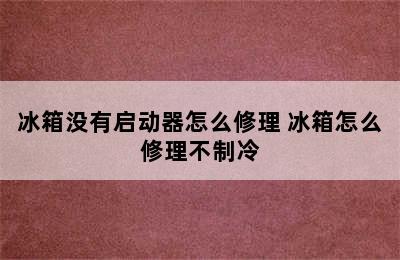 冰箱没有启动器怎么修理 冰箱怎么修理不制冷